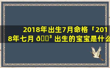 2018年出生7月命格「2018年七月 🌳 出生的宝宝是什么 🦊 命」